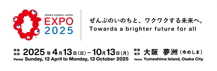 EXPO 2025 ぜんぶのいのちと、ワクワクする未来へ。Towards a brighter future for all 開催期間：2025年4月13日(日)〜10月13日(月) 開催場所：大阪 夢洲(ゆめしま)